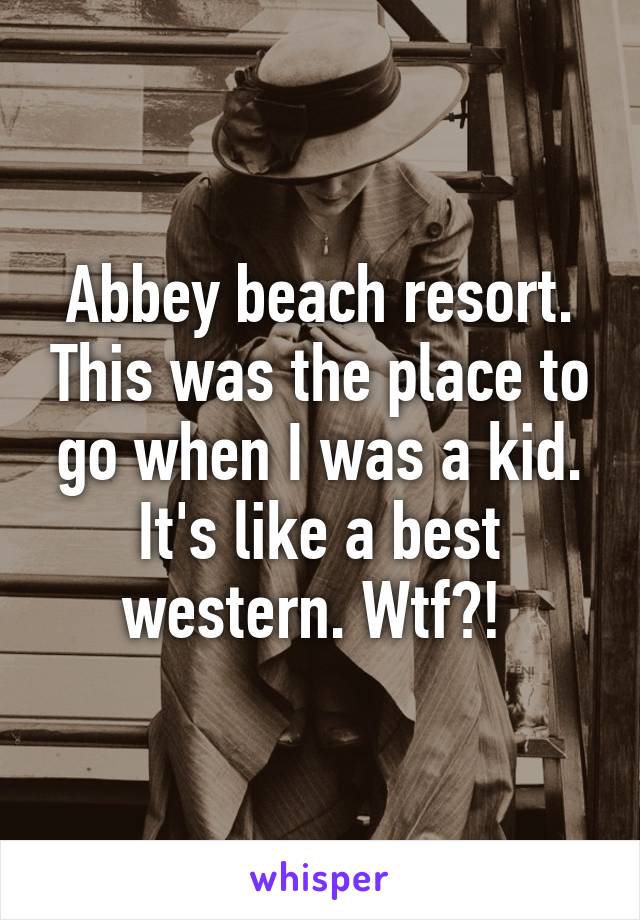 Abbey beach resort. This was the place to go when I was a kid. It's like a best western. Wtf?! 