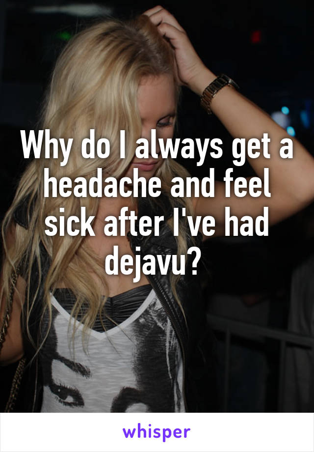 Why do I always get a headache and feel sick after I've had dejavu? 
