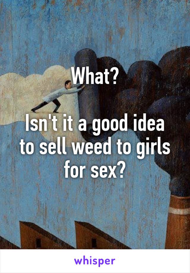 What?

Isn't it a good idea to sell weed to girls for sex?
