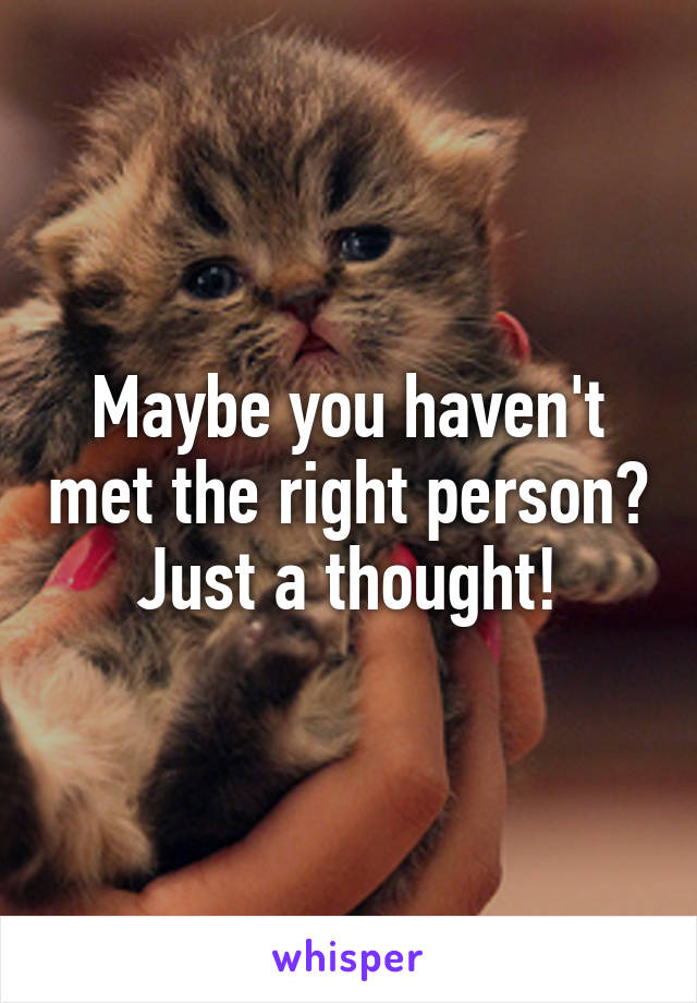 Maybe you haven't met the right person? Just a thought!