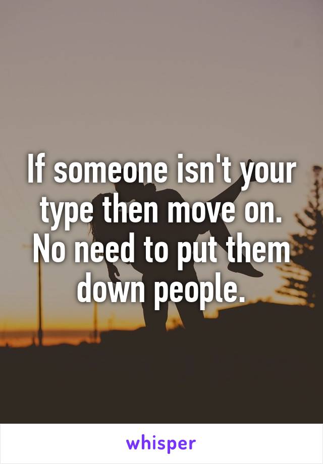 If someone isn't your type then move on. No need to put them down people.