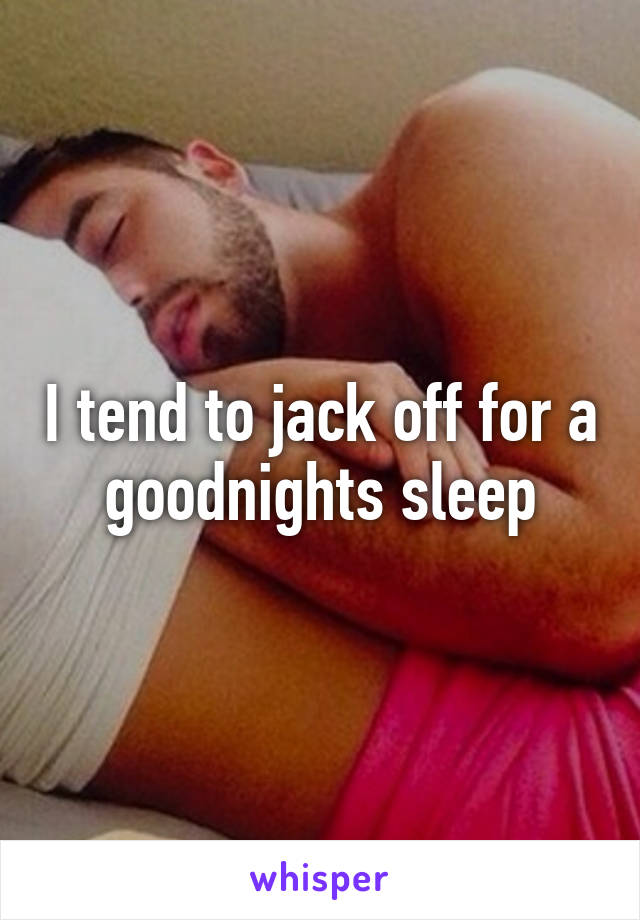 I tend to jack off for a goodnights sleep
