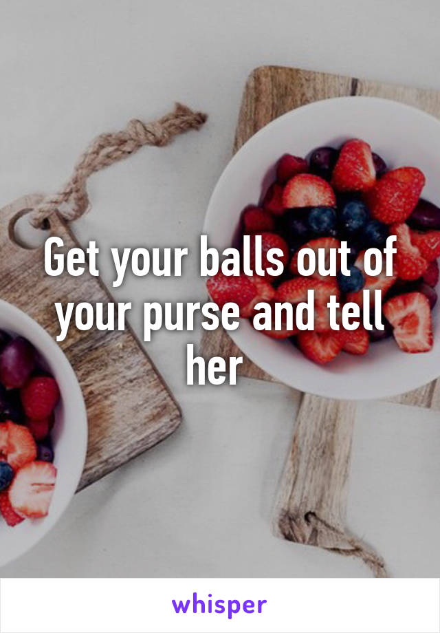 Get your balls out of your purse and tell her 