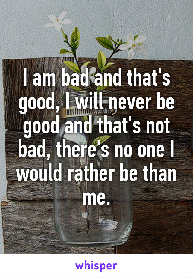 I am bad and that's good, I will never be good and that's not bad, there's no one I would rather be than me.