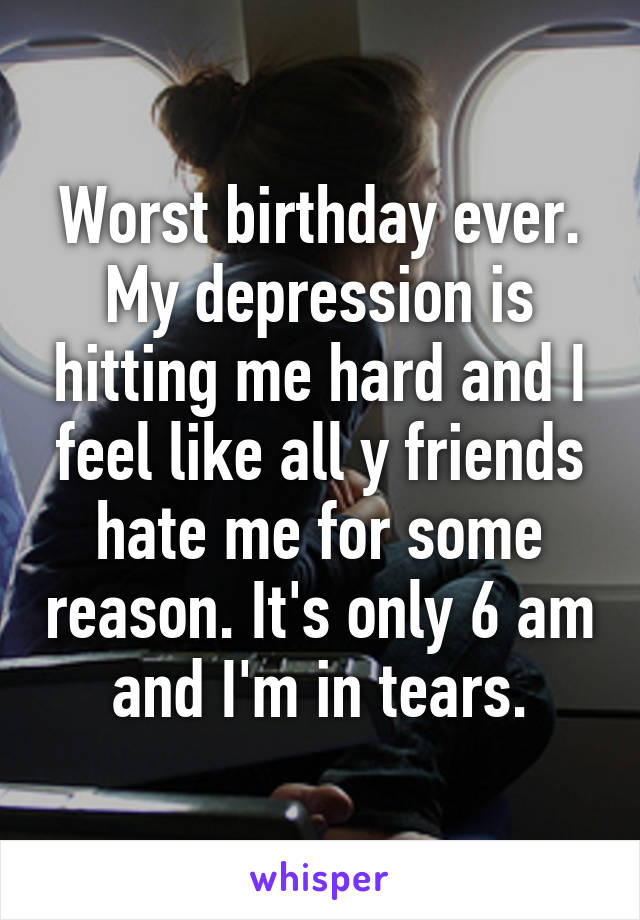 Worst birthday ever.
My depression is hitting me hard and I feel like all y friends hate me for some reason. It's only 6 am and I'm in tears.