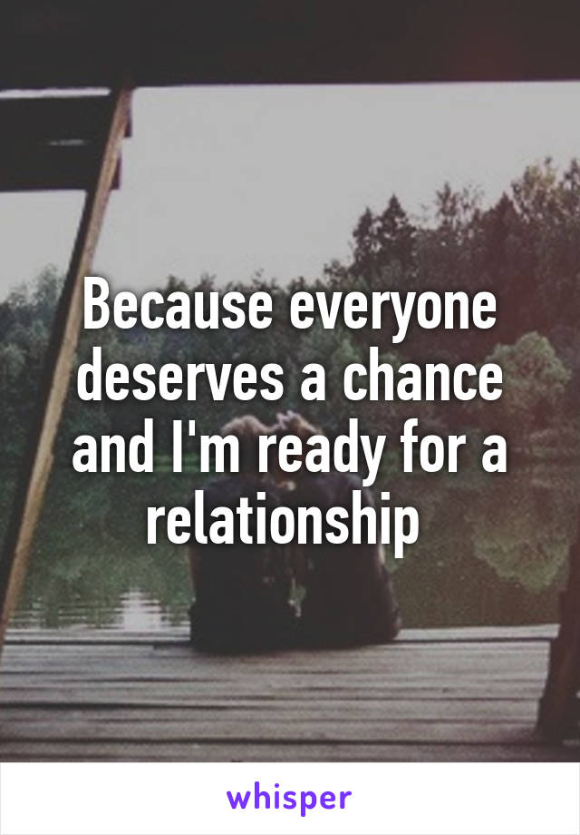 Because everyone deserves a chance and I'm ready for a relationship 