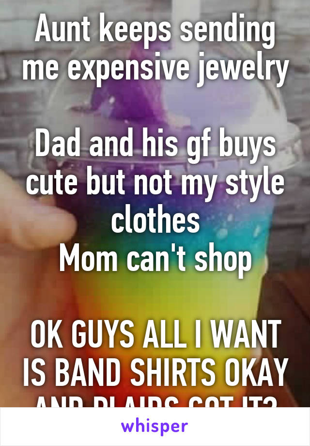Aunt keeps sending me expensive jewelry 
Dad and his gf buys cute but not my style clothes
Mom can't shop

OK GUYS ALL I WANT IS BAND SHIRTS OKAY AND PLAIDS GOT IT?