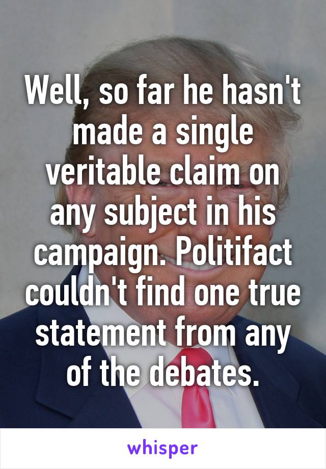 Well, so far he hasn't made a single veritable claim on any subject in his campaign. Politifact couldn't find one true statement from any of the debates.