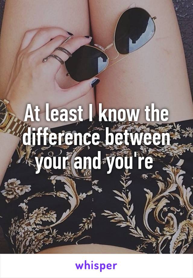At least I know the difference between your and you're 