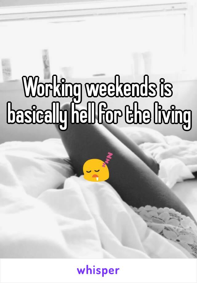 Working weekends is basically hell for the living

😴