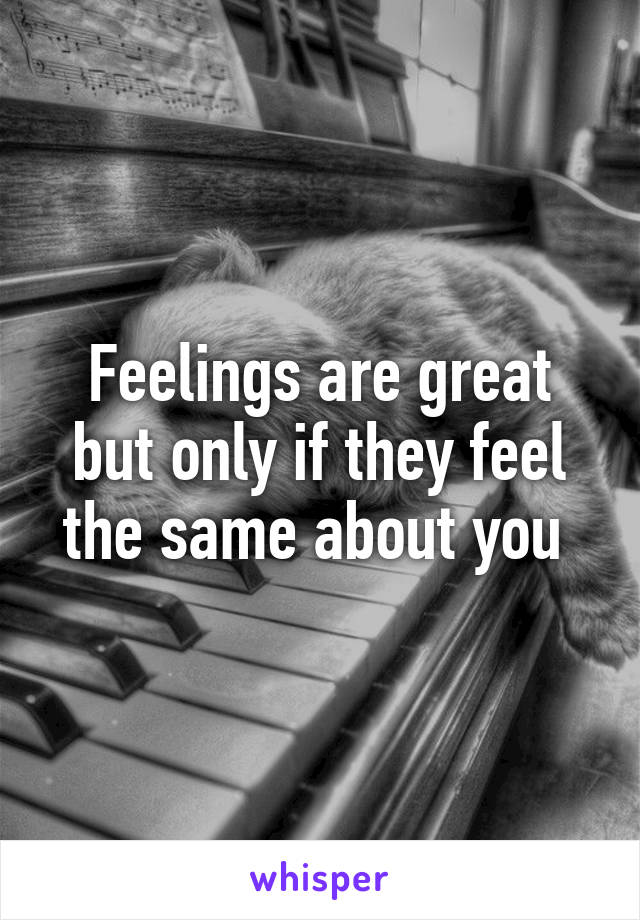 Feelings are great but only if they feel the same about you 
