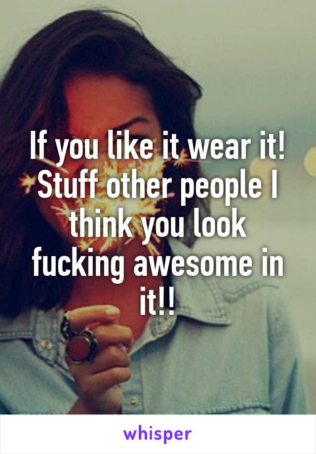 If you like it wear it! Stuff other people I think you look fucking awesome in it!!