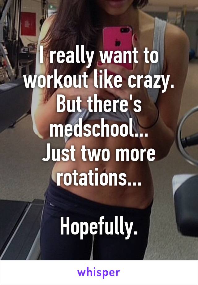 I really want to workout like crazy. But there's medschool...
Just two more rotations...

Hopefully.