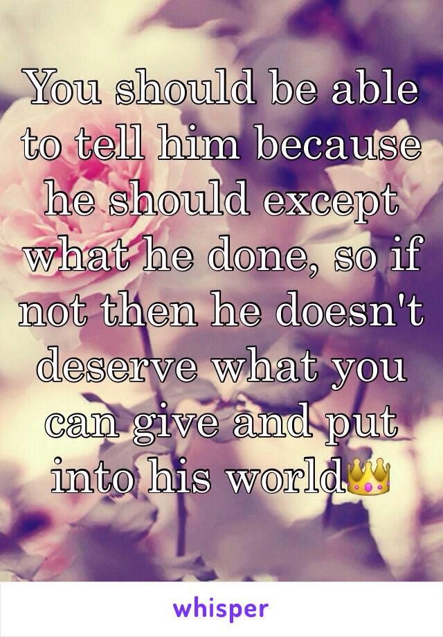 You should be able to tell him because he should except what he done, so if not then he doesn't deserve what you can give and put into his world👑