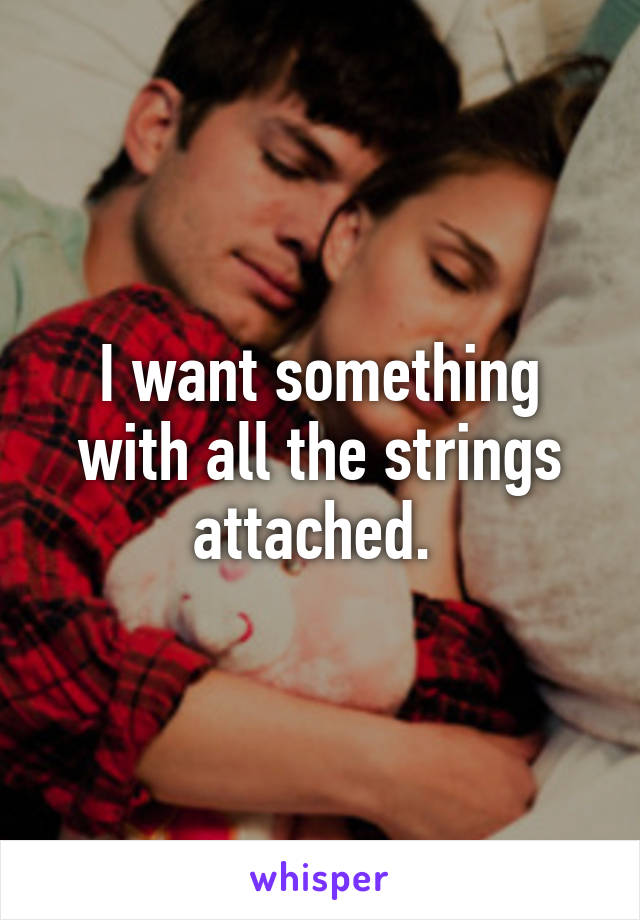 I want something with all the strings attached. 