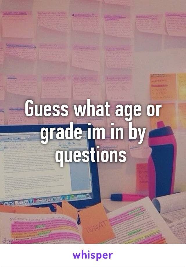 Guess what age or grade im in by questions 