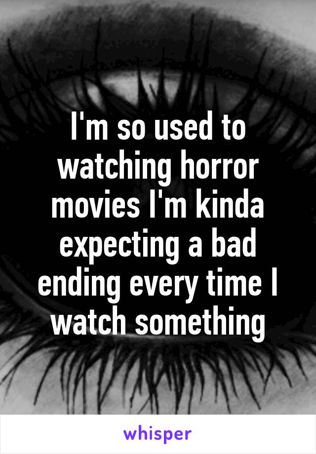 I'm so used to watching horror movies I'm kinda expecting a bad ending every time I watch something