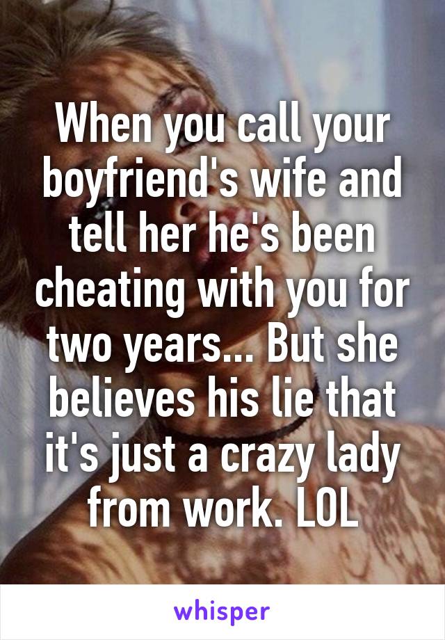 When you call your boyfriend's wife and tell her he's been cheating with you for two years... But she believes his lie that it's just a crazy lady from work. LOL