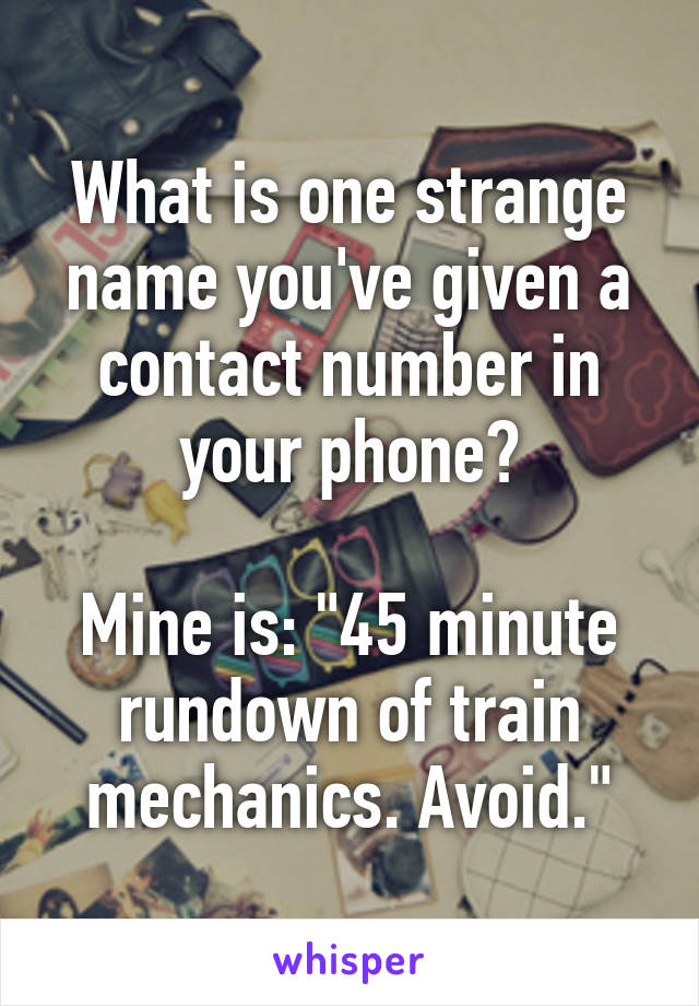 What is one strange name you've given a contact number in your phone?

Mine is: "45 minute rundown of train mechanics. Avoid."