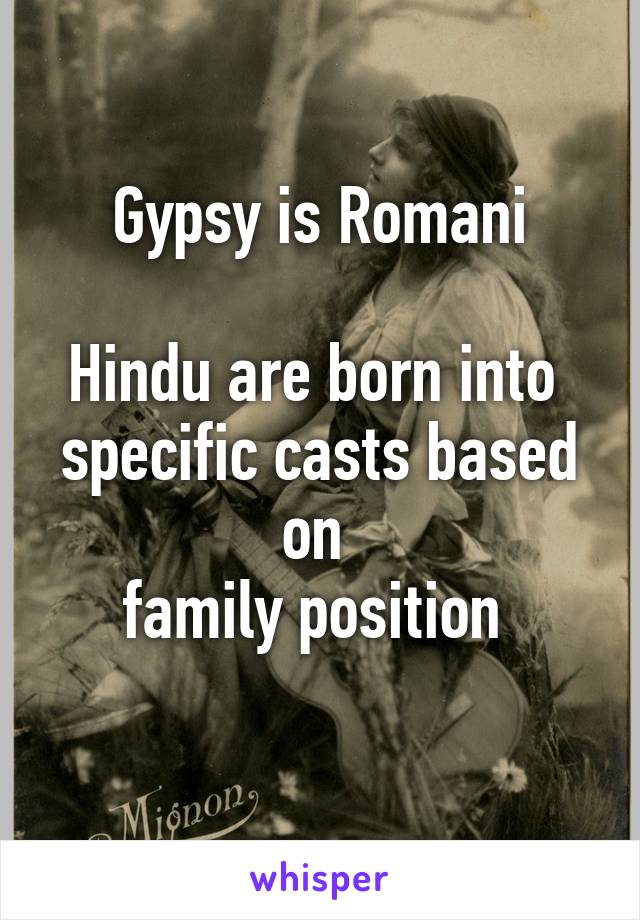 Gypsy is Romani

Hindu are born into 
specific casts based on 
family position 
