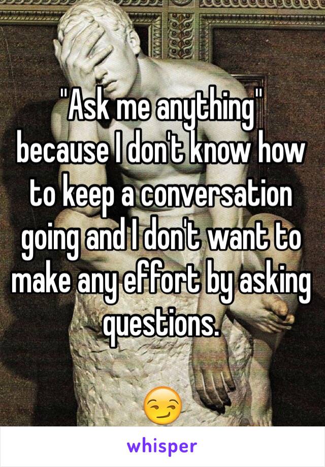 "Ask me anything" 
because I don't know how to keep a conversation going and I don't want to make any effort by asking questions.

😏