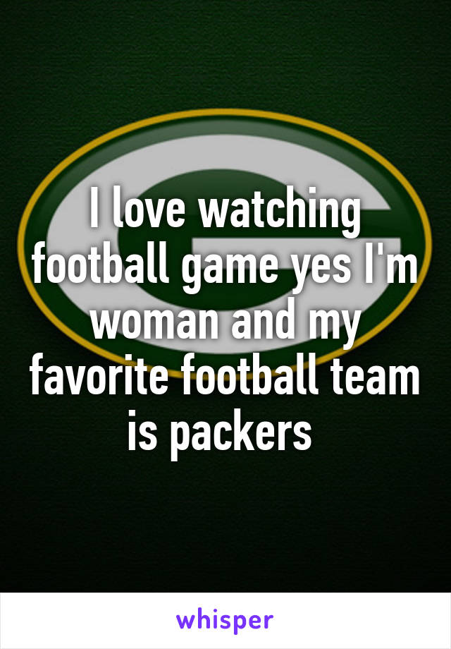 I love watching football game yes I'm woman and my favorite football team is packers 