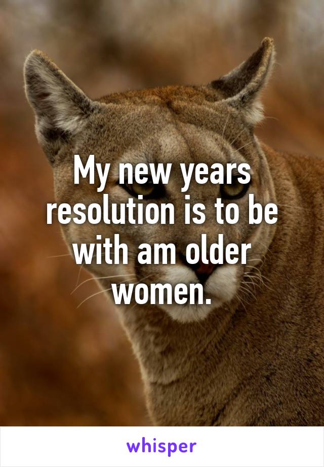 My new years resolution is to be with am older women.