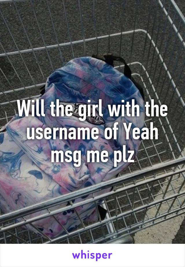 Will the girl with the username of Yeah msg me plz