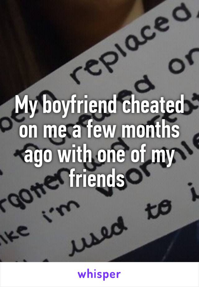 My boyfriend cheated on me a few months ago with one of my friends 