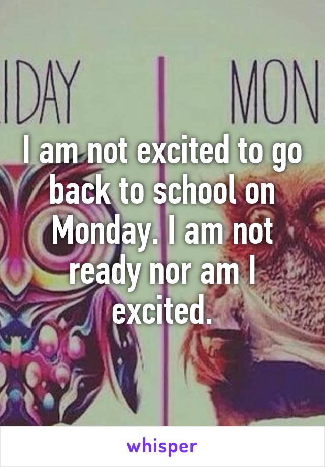 I am not excited to go back to school on Monday. I am not ready nor am I excited.