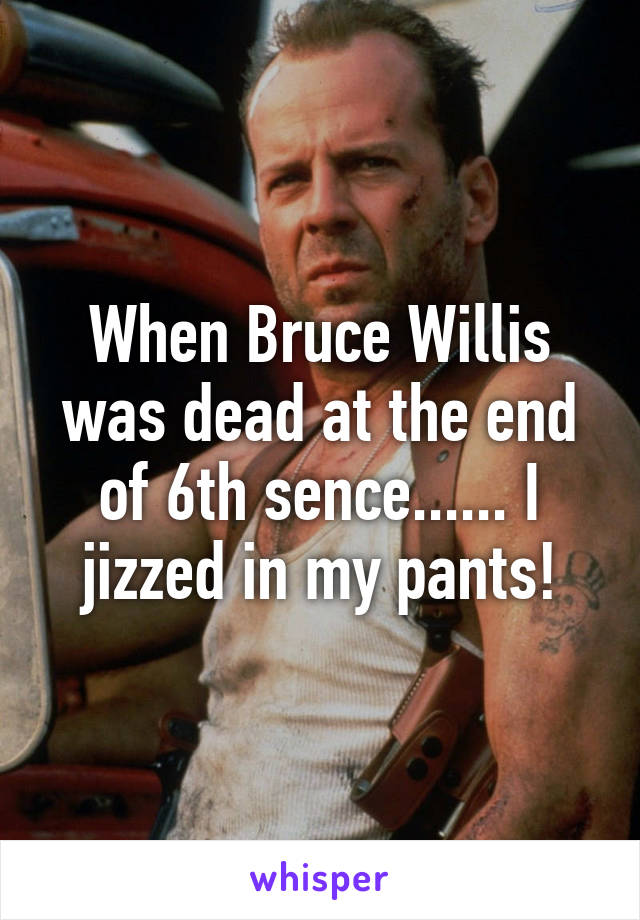 When Bruce Willis was dead at the end of 6th sence...... I jizzed in my pants!