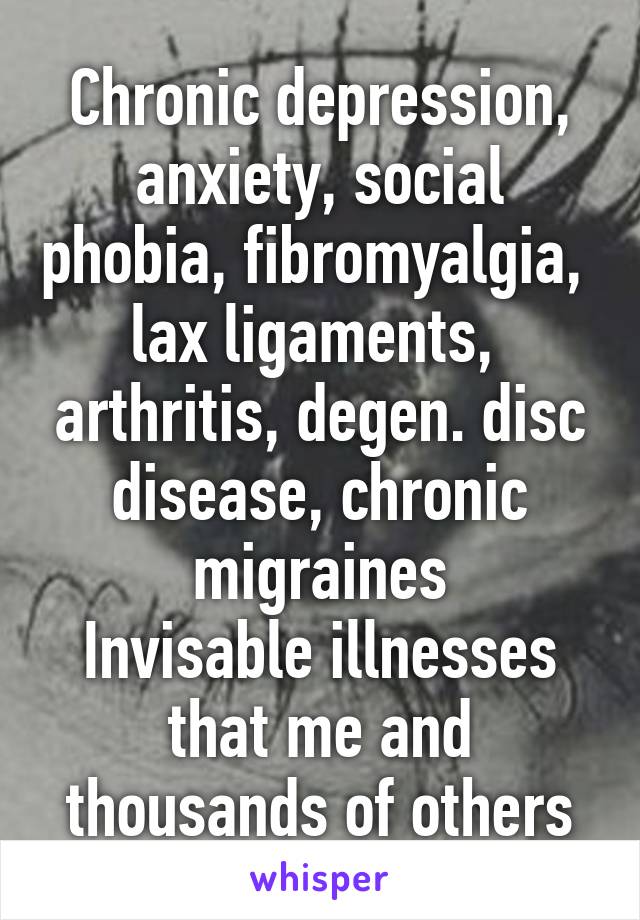 Chronic depression, anxiety, social phobia, fibromyalgia,  lax ligaments,  arthritis, degen. disc disease, chronic migraines
Invisable illnesses that me and thousands of others