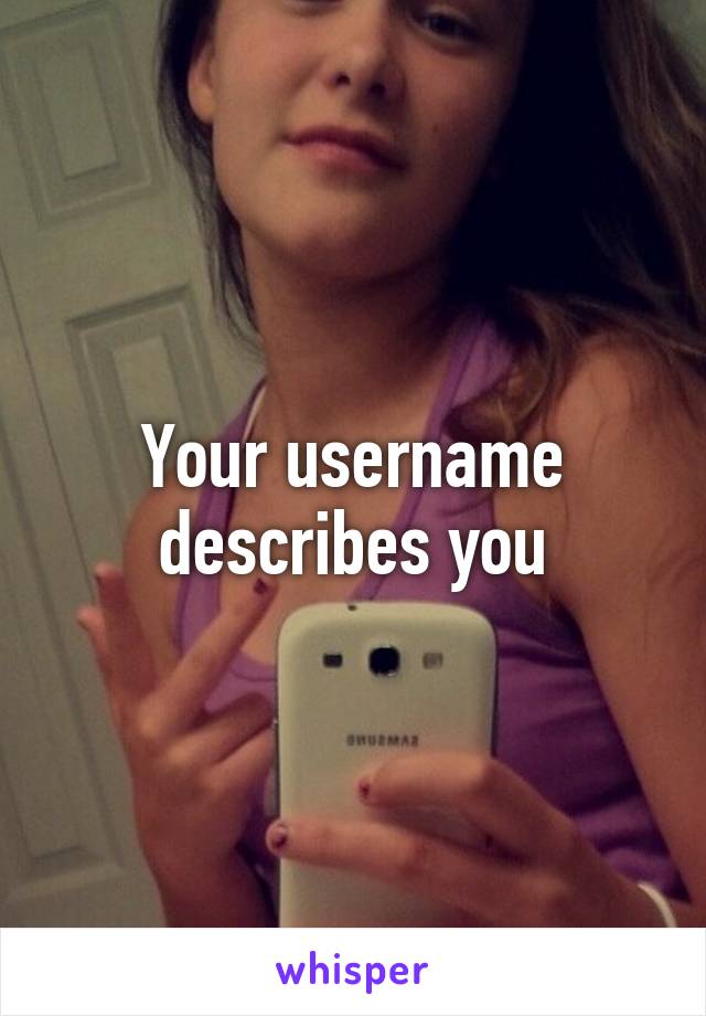 Your username describes you