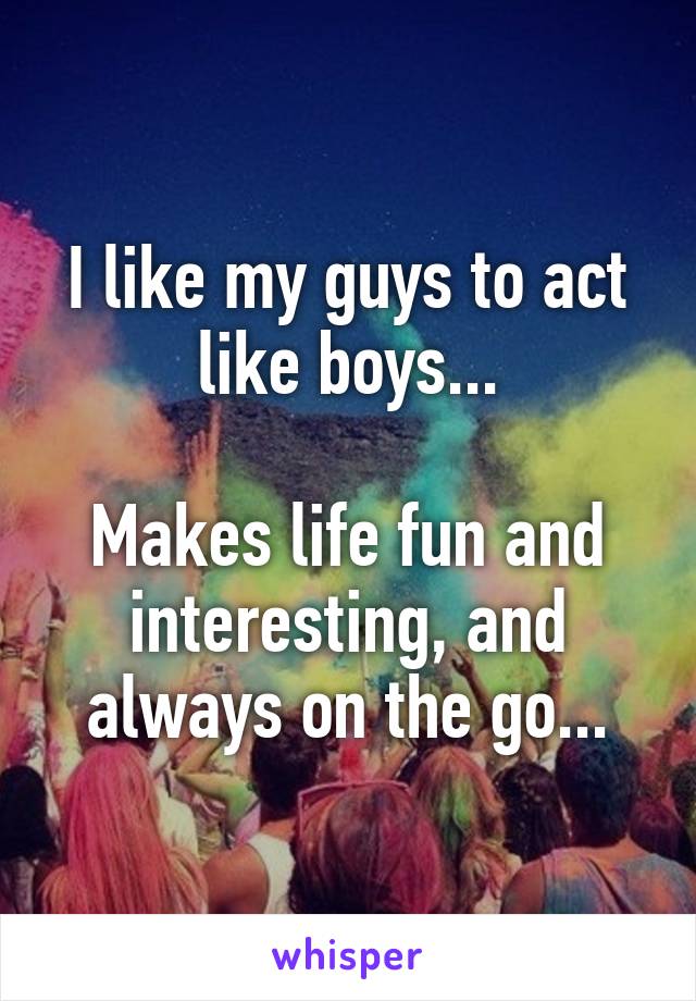 I like my guys to act like boys...

Makes life fun and interesting, and always on the go...