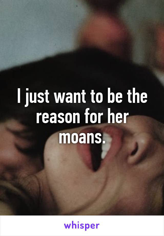 I just want to be the reason for her moans.