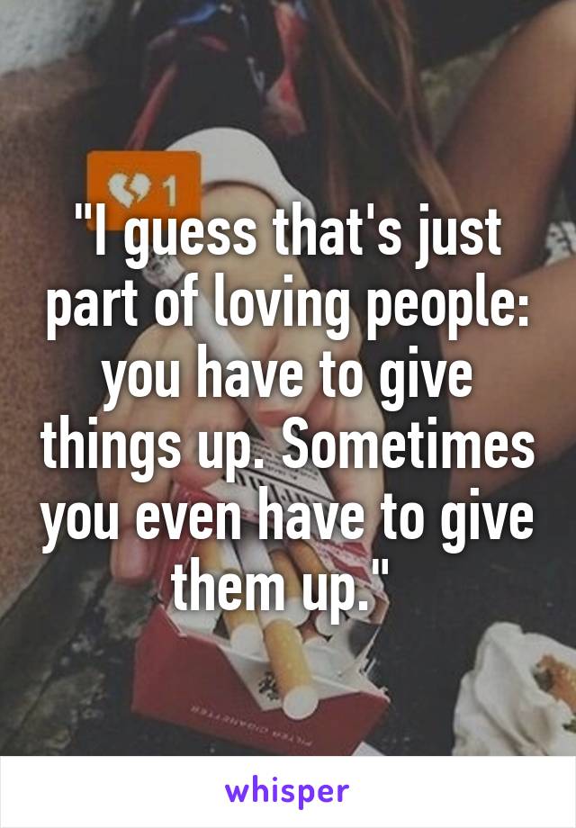 "I guess that's just part of loving people: you have to give things up. Sometimes you even have to give them up." 