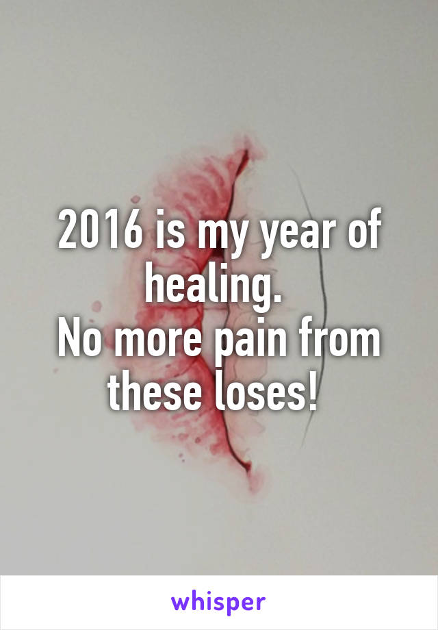 2016 is my year of healing. 
No more pain from these loses! 