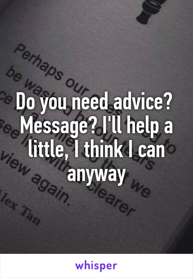 Do you need advice? 
Message? I'll help a little, I think I can anyway