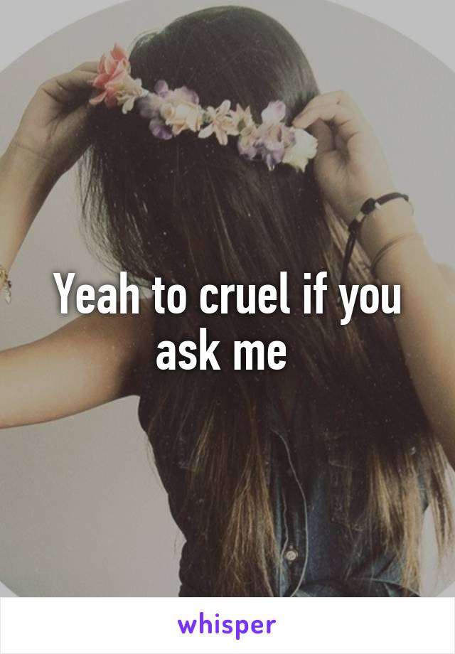 Yeah to cruel if you ask me 