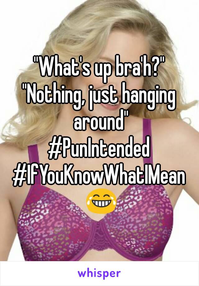 "What's up bra'h?"
"Nothing, just hanging around"
#PunIntended
#IfYouKnowWhatIMean 😂