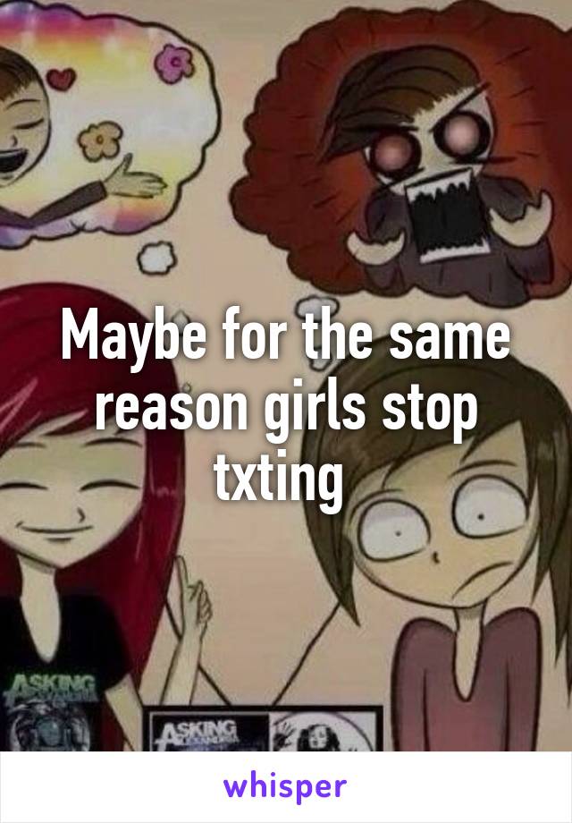 Maybe for the same reason girls stop txting 