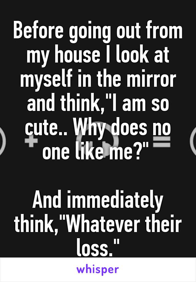 Before going out from my house I look at myself in the mirror and think,"I am so cute.. Why does no one like me?" 

And immediately think,"Whatever their loss."