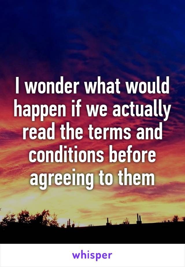 I wonder what would happen if we actually read the terms and conditions before agreeing to them