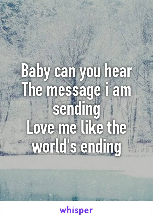 Baby can you hear
The message i am sending
Love me like the world's ending