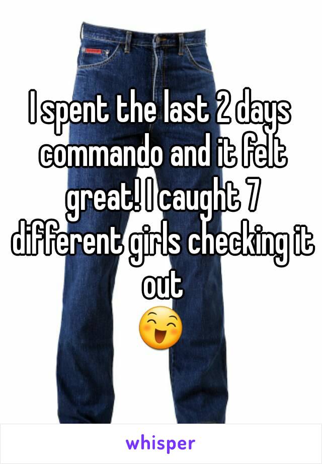 I spent the last 2 days commando and it felt great! I caught 7 different girls checking it out
😄