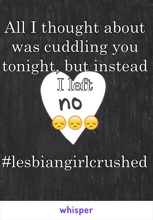All I thought about was cuddling you tonight, but instead I left

😞😞😞

#lesbiangirlcrushed