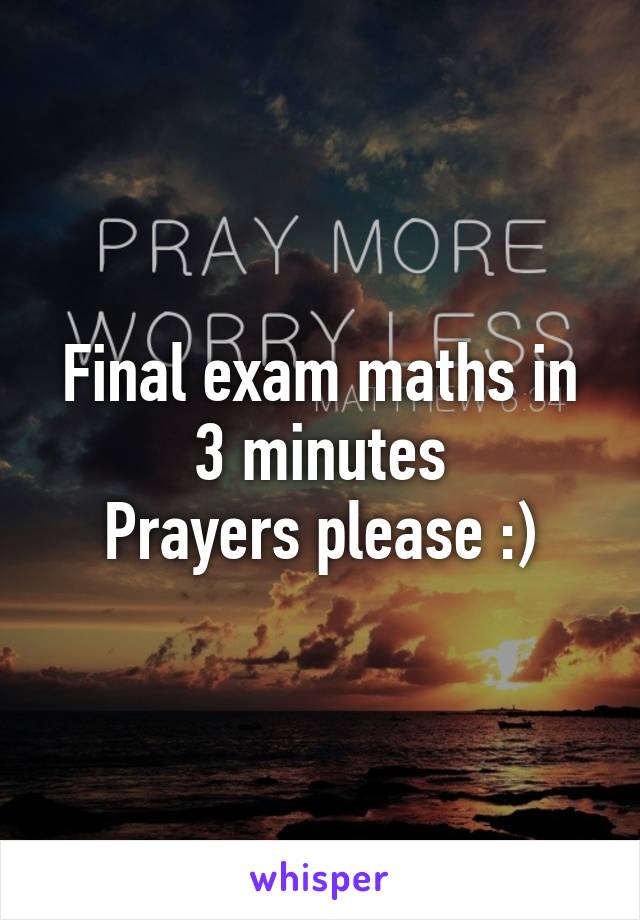 Final exam maths in 3 minutes
Prayers please :)
