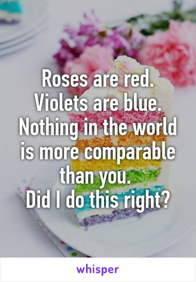 Roses are red.
Violets are blue.
Nothing in the world is more comparable than you. 
Did I do this right?