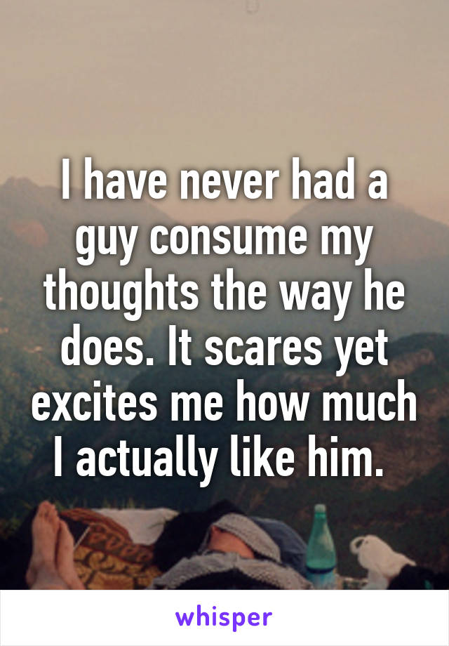 I have never had a guy consume my thoughts the way he does. It scares yet excites me how much I actually like him. 