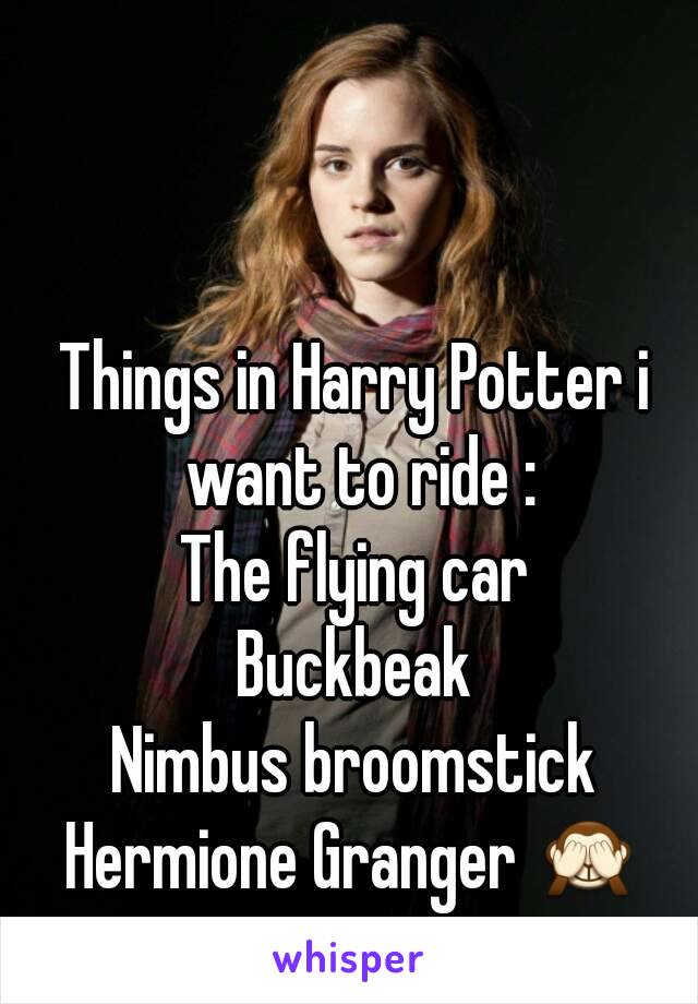 Things in Harry Potter i want to ride :
The flying car
Buckbeak
Nimbus broomstick
Hermione Granger 🙈